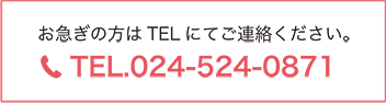 お急ぎの方はTELにてご連絡ください。TEL.024-524-0871